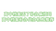 高中档案丢了补办麻烦吗，高中档案补办代办机构推荐