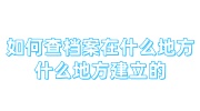 如何查档案在什么地方什么地方建立的