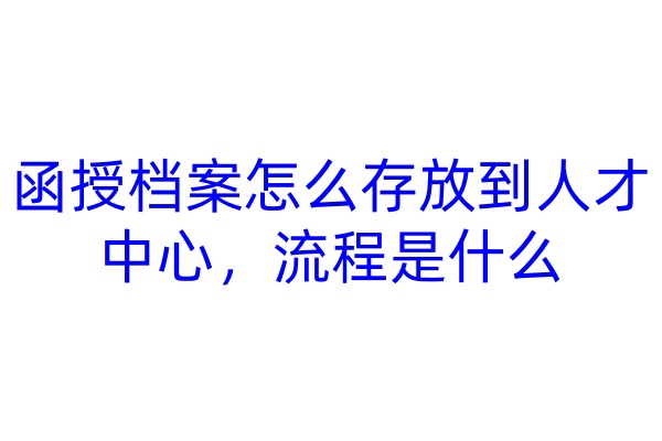 函授档案怎么存放到人才中心，流程是什么