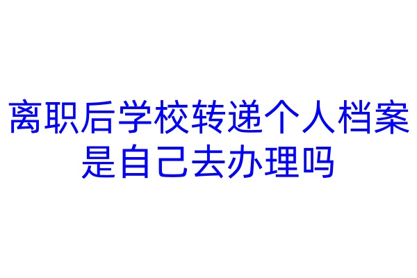 离职后学校转递个人档案是自己去办理吗