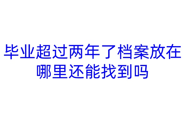毕业超过两年了档案放在哪里还能找到吗