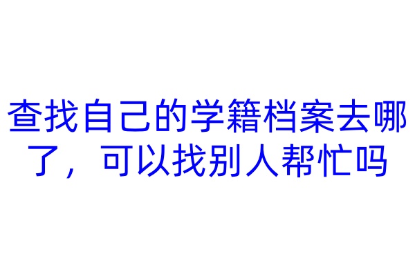 查找自己的学籍档案去哪了，可以找别人帮忙吗