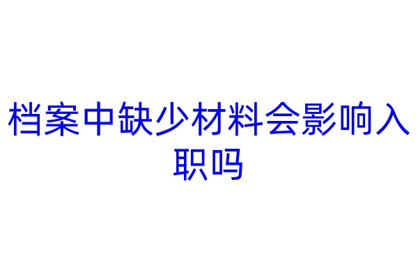 档案中缺少材料会有影响入职吗