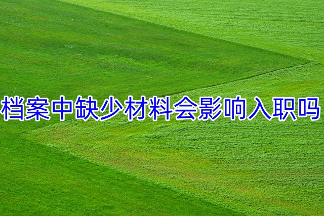 档案中缺少材料会有影响入职吗