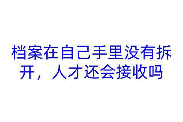档案在自己手里没有拆开，人才还会接收吗