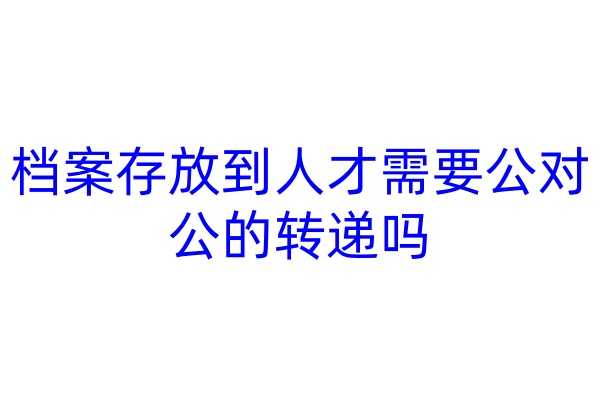 档案存放到人才需要公对公的转递吗