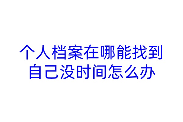个人档案在哪能找到，自己没时间怎么办