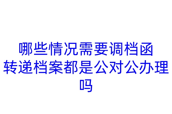 哪些情况需要调档函，转递档案都是公对公办理吗