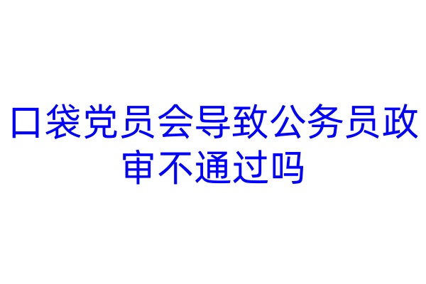 口袋党员会导致公务员政审不通过吗