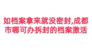 如果档案拿来就没有密封,成都市哪里可办理拆封的档案激活