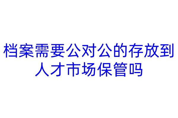 档案需要公对公的存放到人才市场保管吗