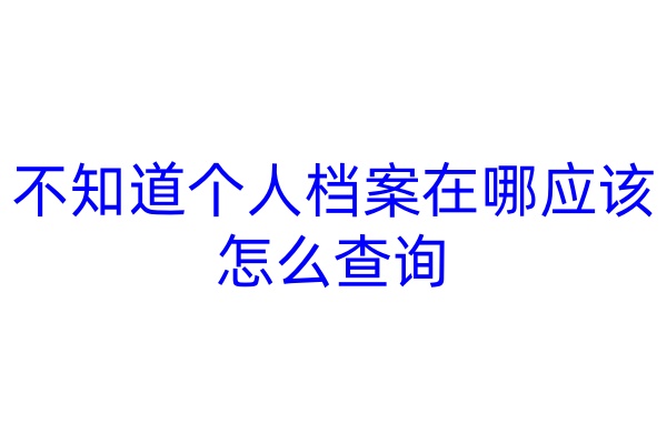 不知道个人档案在哪应该怎么查询