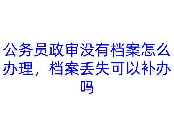 公务员政审没有档案怎么办理，档案丢失可以补办吗