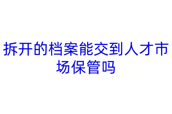 拆开的档案能交到人才市场保管吗