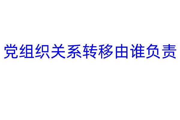 党组织关系转移由谁负责