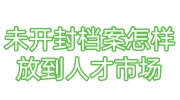 未开封档案怎样放到人才市场