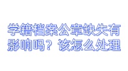 学籍档案公章缺失有影响吗？该怎么处理