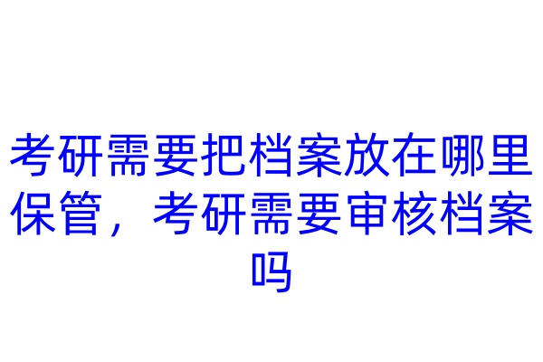 考研需要把档案放在哪里保管，考研需要审核档案吗