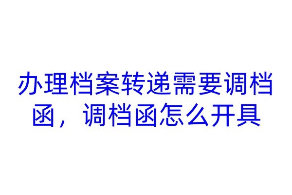 办理档案转递需要调档函，调档函怎么开具