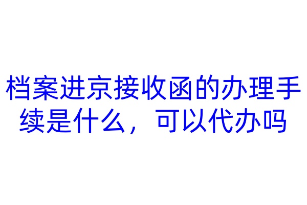 档案进京接收函的办理手续是什么，可以代办吗