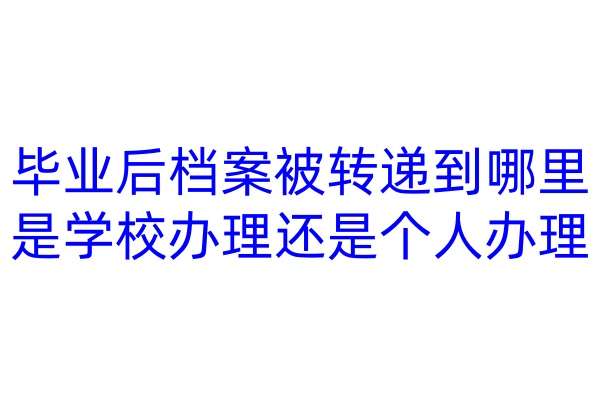 毕业后档案被转递到哪里是学校办理还是个人办理