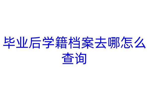 毕业后学籍档案去哪怎么查询