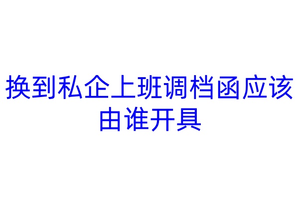 换到私企上班调档函应该由谁开具