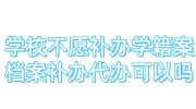 学校不愿补办学籍档案，大专学籍档案补办代办可以吗
