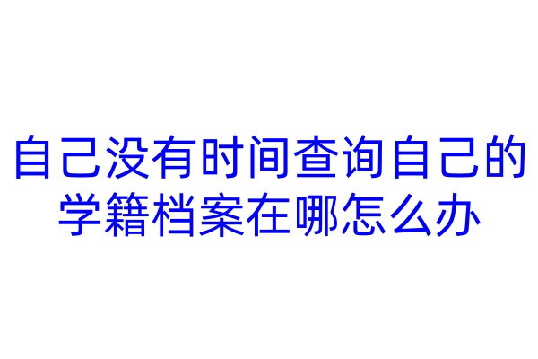 自己没有时间查询自己的学籍档案在哪怎么办
