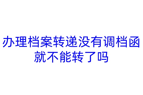 办理档案转递没有调档函就不能转了吗