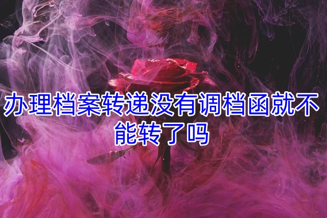 办理档案转递没有调档函就不能转了吗