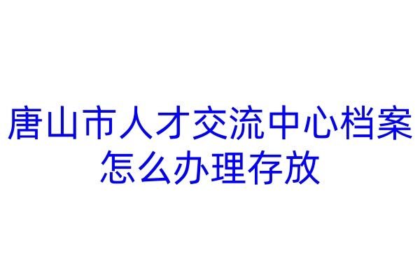 唐山市人才交流中心档案怎么办理存放