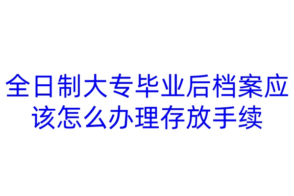 全日制大专毕业后档案应该怎么办理存放手续