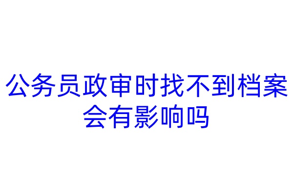 公务员政审时找不到档案会有影响吗