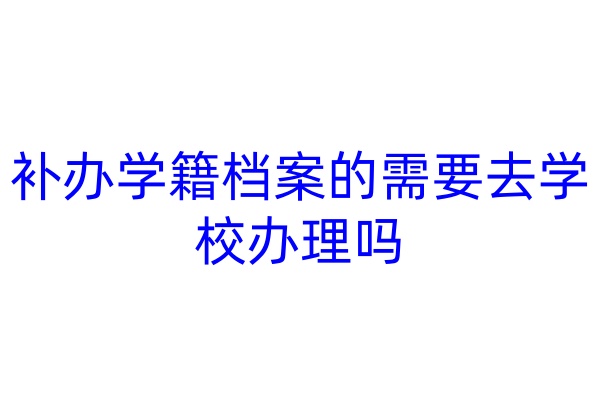 补办学籍档案的需要去学校办理吗