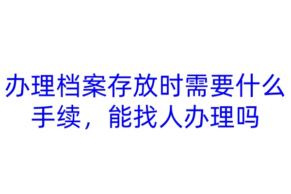 办理档案存放时需要什么手续，能找人办理吗