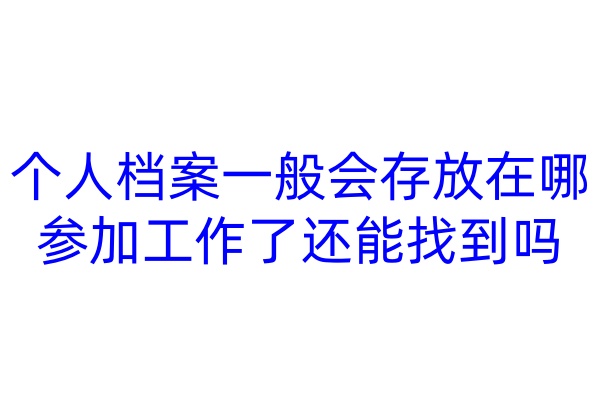 个人档案一般会存放在哪，参加工作了还能找到吗