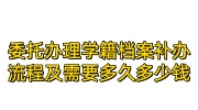 委托办理学籍档案补办流程及需要多久多少钱