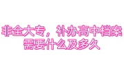 非全大专，补办高中档案需要什么及多久