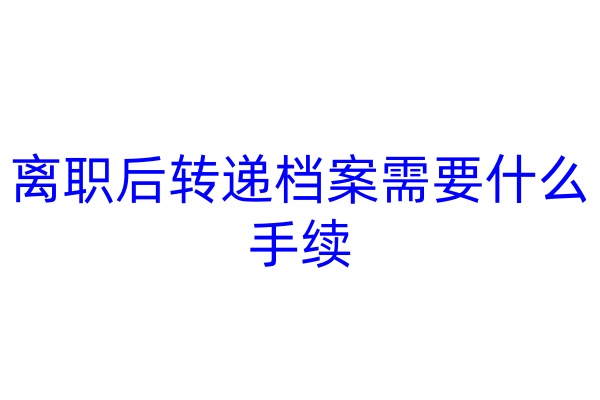 离职后转递档案需要什么手续