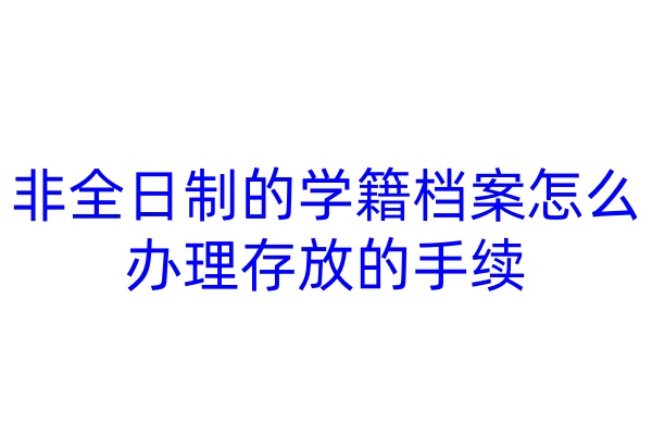 非全日制的学籍档案怎么办理存放的手续
