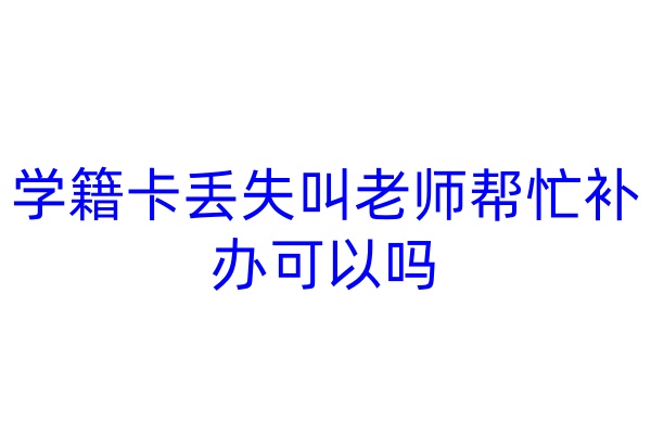 学籍卡丢失叫老师帮忙补办可以吗