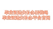 毕业证遗失补办要钱吗？毕业证遗失补办平台官网