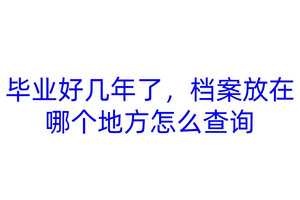 毕业好几年了，档案放在哪个地方怎么查询