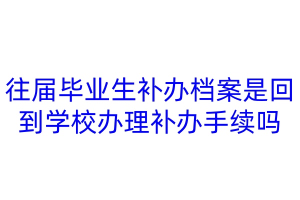 往届毕业生补办档案是回到学校办理补办手续吗