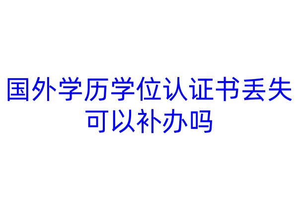 国外学历学位认证书丢失可以补办吗