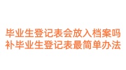 毕业生登记表会放入档案吗?毕业生登记表补办最简单处理办法