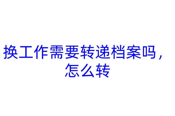 换工作需要转递档案吗，怎么转