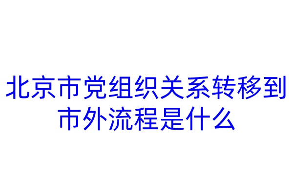 北京市党组织关系转移到市外流程是什么