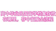 高中毕业出国留学档案存放在哪里，存中留服全流程